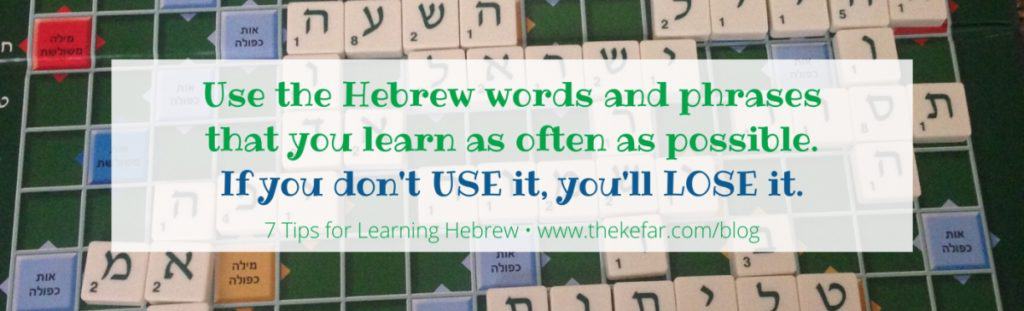 Quote from 7 Tips for Learning Hebrew: "Use the Hebrew words and phrases that you learn as often as possible. If you don't USE it, you'll LOSE it."